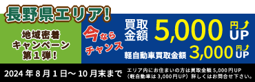 地域密着キャンペーン第1弾　8月1日～10月末まで！
長野県エリア内にお住まいの方は買取金額5,000円UP（軽自動車は3,000円UP）詳しくはお問合せ下さい。